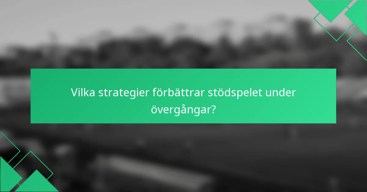 Vilka strategier förbättrar stödspelet under övergångar?